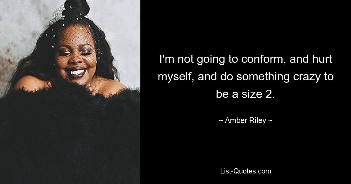 I'm not going to conform, and hurt myself, and do something crazy to be a size 2. — © Amber Riley