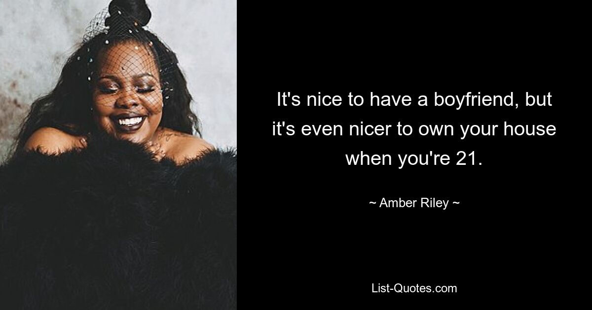 It's nice to have a boyfriend, but it's even nicer to own your house when you're 21. — © Amber Riley