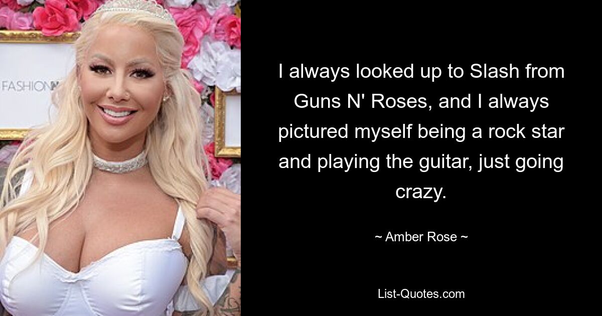 I always looked up to Slash from Guns N' Roses, and I always pictured myself being a rock star and playing the guitar, just going crazy. — © Amber Rose