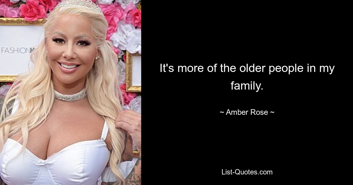 It's more of the older people in my family. — © Amber Rose