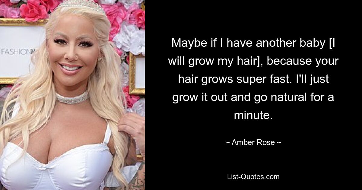 Maybe if I have another baby [I will grow my hair], because your hair grows super fast. I'll just grow it out and go natural for a minute. — © Amber Rose