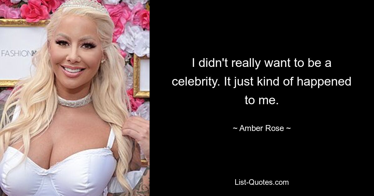 I didn't really want to be a celebrity. It just kind of happened to me. — © Amber Rose