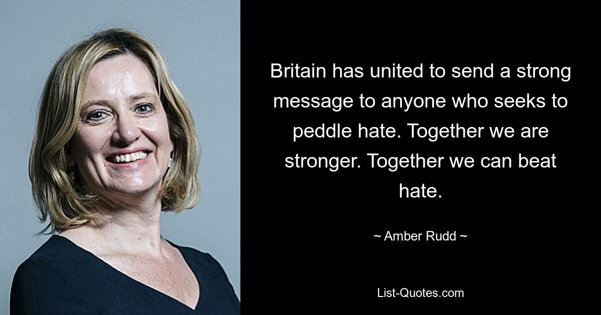 Britain has united to send a strong message to anyone who seeks to peddle hate. Together we are stronger. Together we can beat hate. — © Amber Rudd