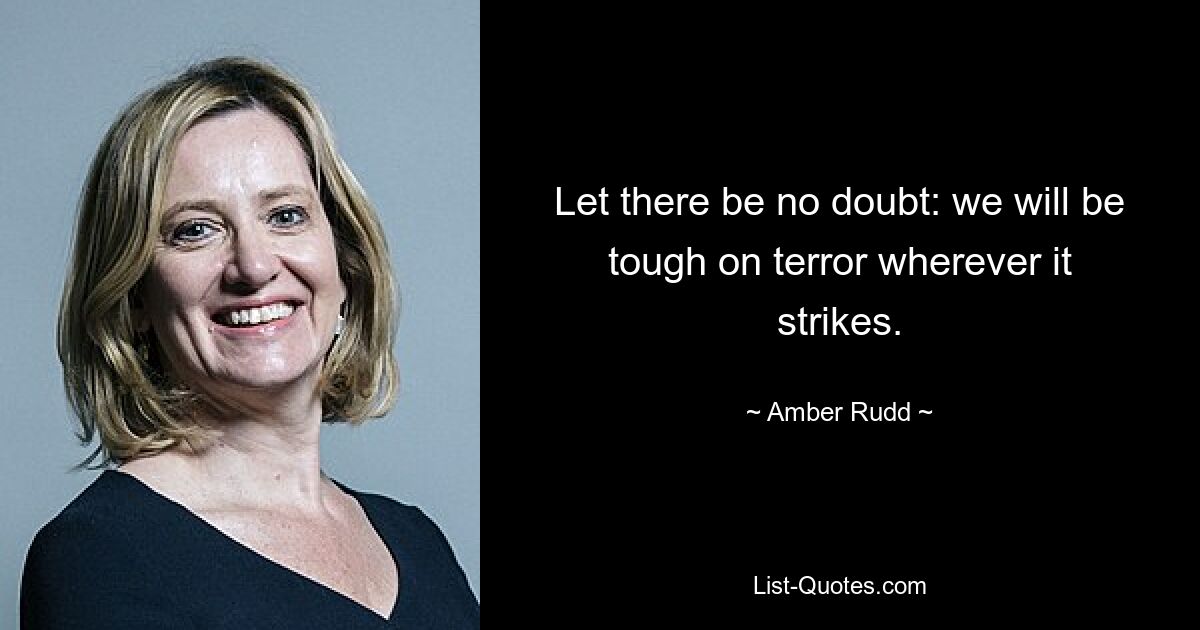 Let there be no doubt: we will be tough on terror wherever it strikes. — © Amber Rudd