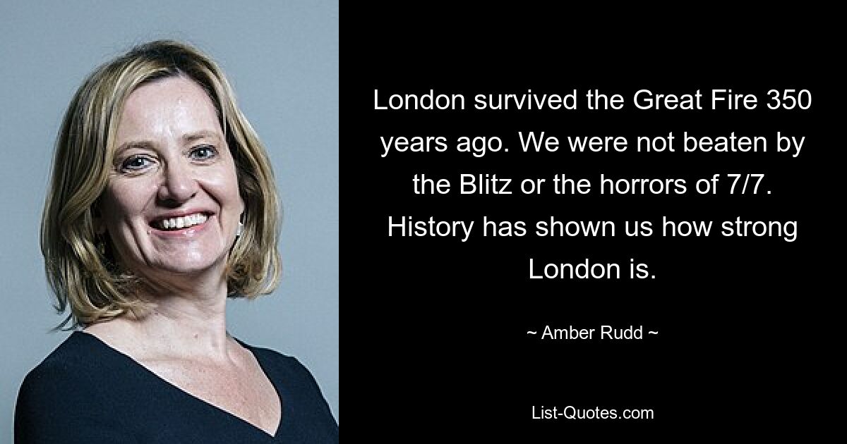 London survived the Great Fire 350 years ago. We were not beaten by the Blitz or the horrors of 7/7. History has shown us how strong London is. — © Amber Rudd