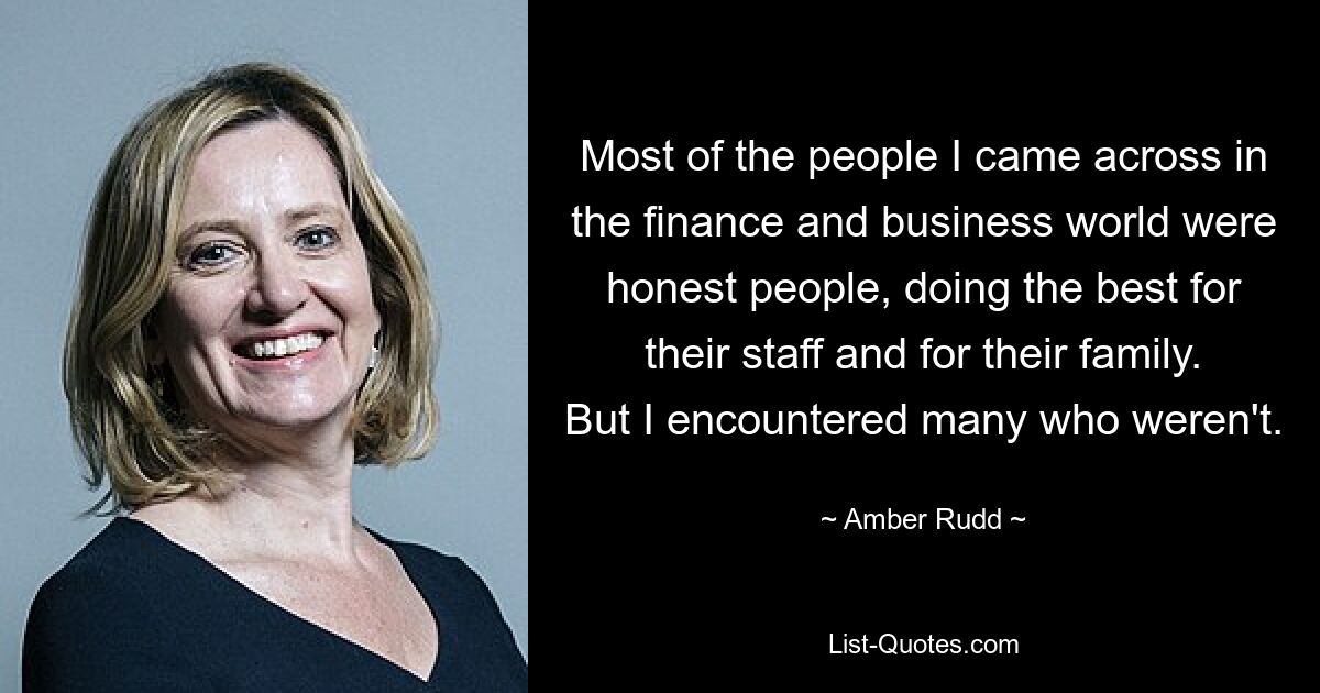 Most of the people I came across in the finance and business world were honest people, doing the best for their staff and for their family. But I encountered many who weren't. — © Amber Rudd