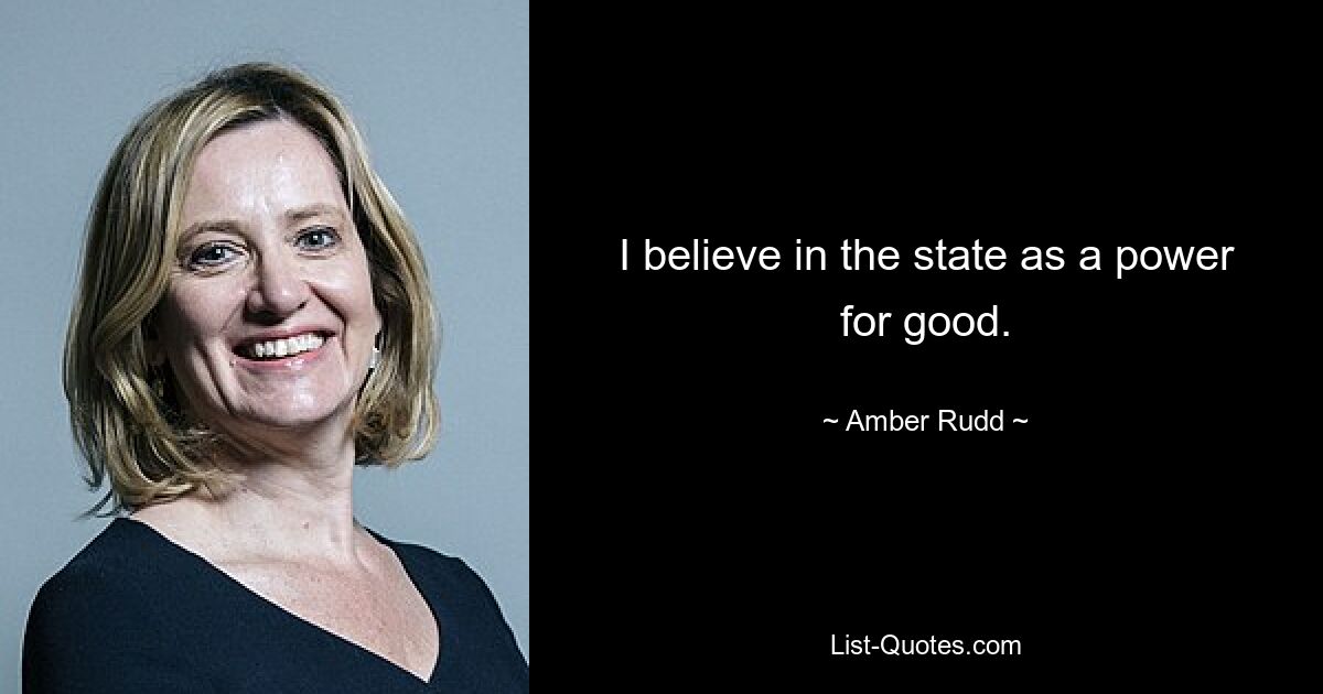 I believe in the state as a power for good. — © Amber Rudd