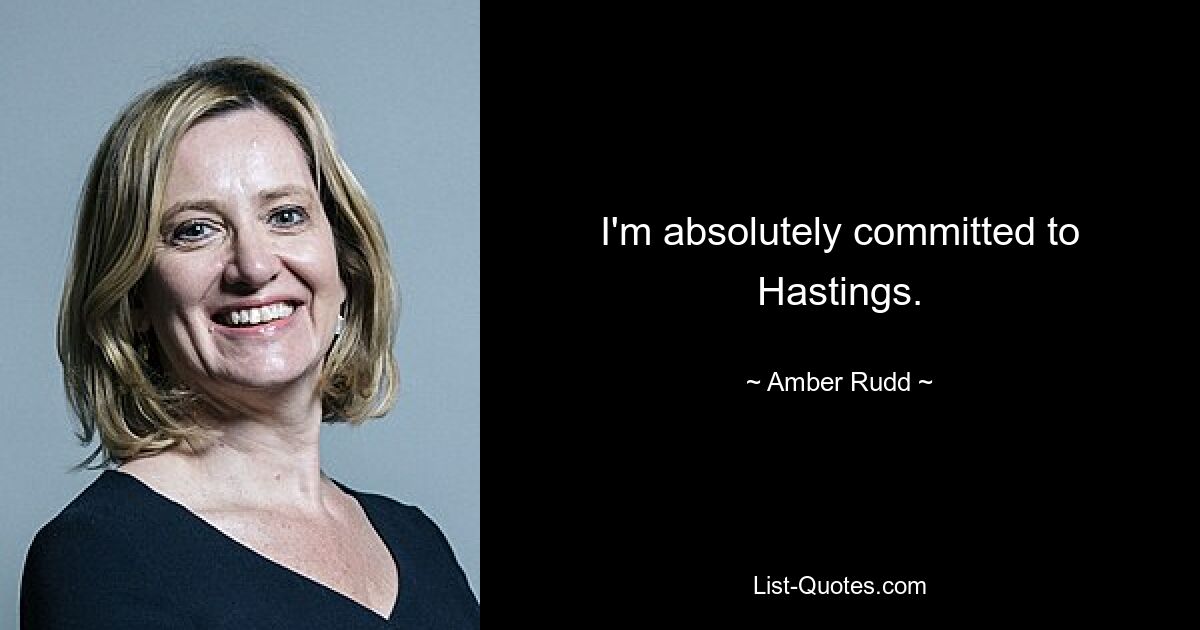 I'm absolutely committed to Hastings. — © Amber Rudd