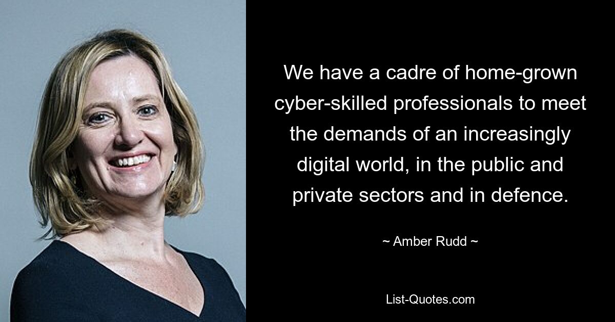 We have a cadre of home-grown cyber-skilled professionals to meet the demands of an increasingly digital world, in the public and private sectors and in defence. — © Amber Rudd