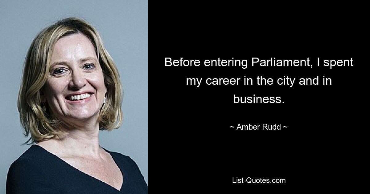 Before entering Parliament, I spent my career in the city and in business. — © Amber Rudd