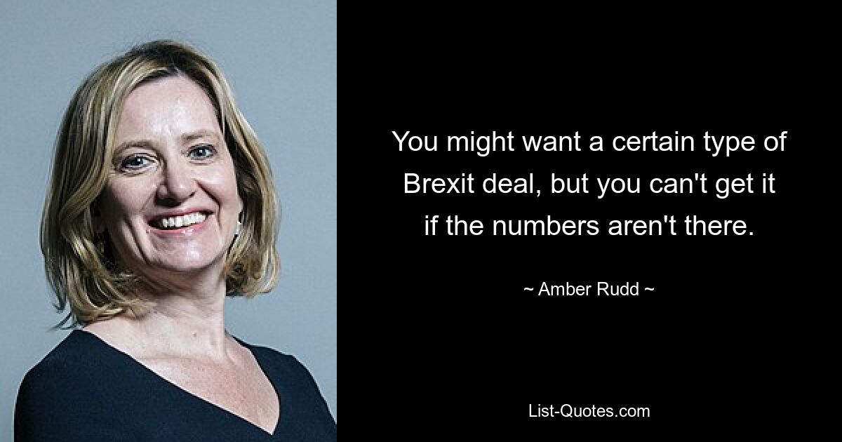 You might want a certain type of Brexit deal, but you can't get it if the numbers aren't there. — © Amber Rudd