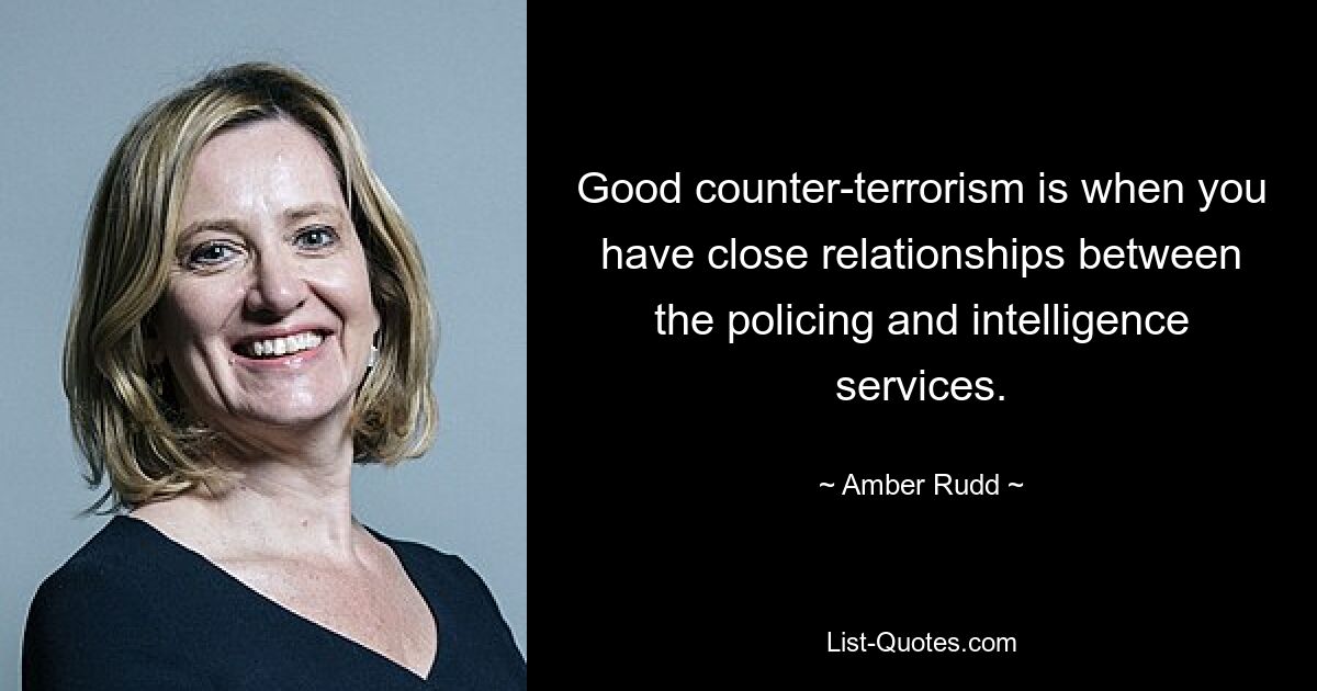 Good counter-terrorism is when you have close relationships between the policing and intelligence services. — © Amber Rudd