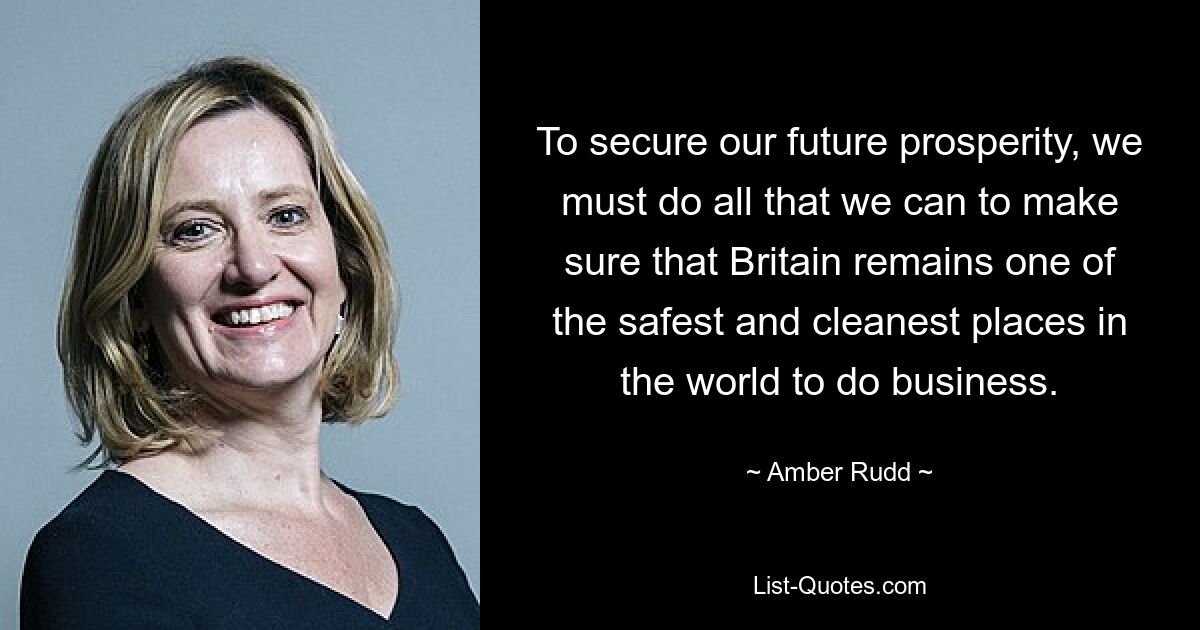 To secure our future prosperity, we must do all that we can to make sure that Britain remains one of the safest and cleanest places in the world to do business. — © Amber Rudd