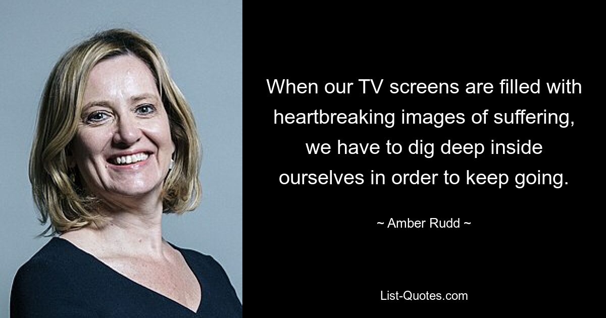 Wenn unsere Fernsehbildschirme mit herzzerreißenden Bildern des Leids gefüllt sind, müssen wir tief in uns selbst graben, um weiterzumachen. — © Amber Rudd