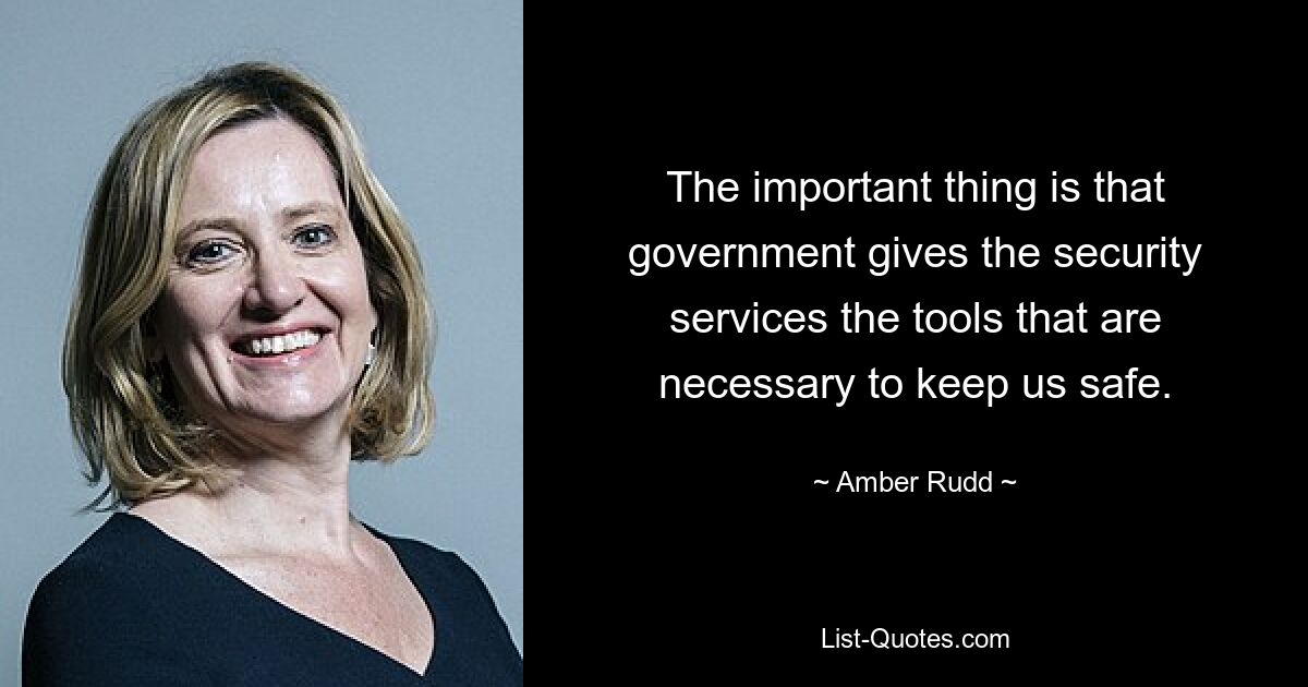 The important thing is that government gives the security services the tools that are necessary to keep us safe. — © Amber Rudd