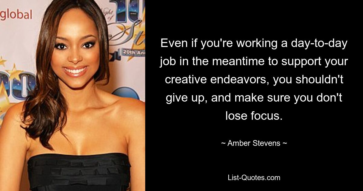 Even if you're working a day-to-day job in the meantime to support your creative endeavors, you shouldn't give up, and make sure you don't lose focus. — © Amber Stevens