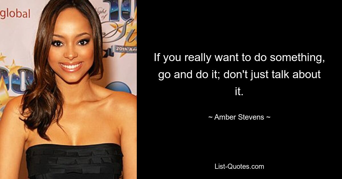 If you really want to do something, go and do it; don't just talk about it. — © Amber Stevens