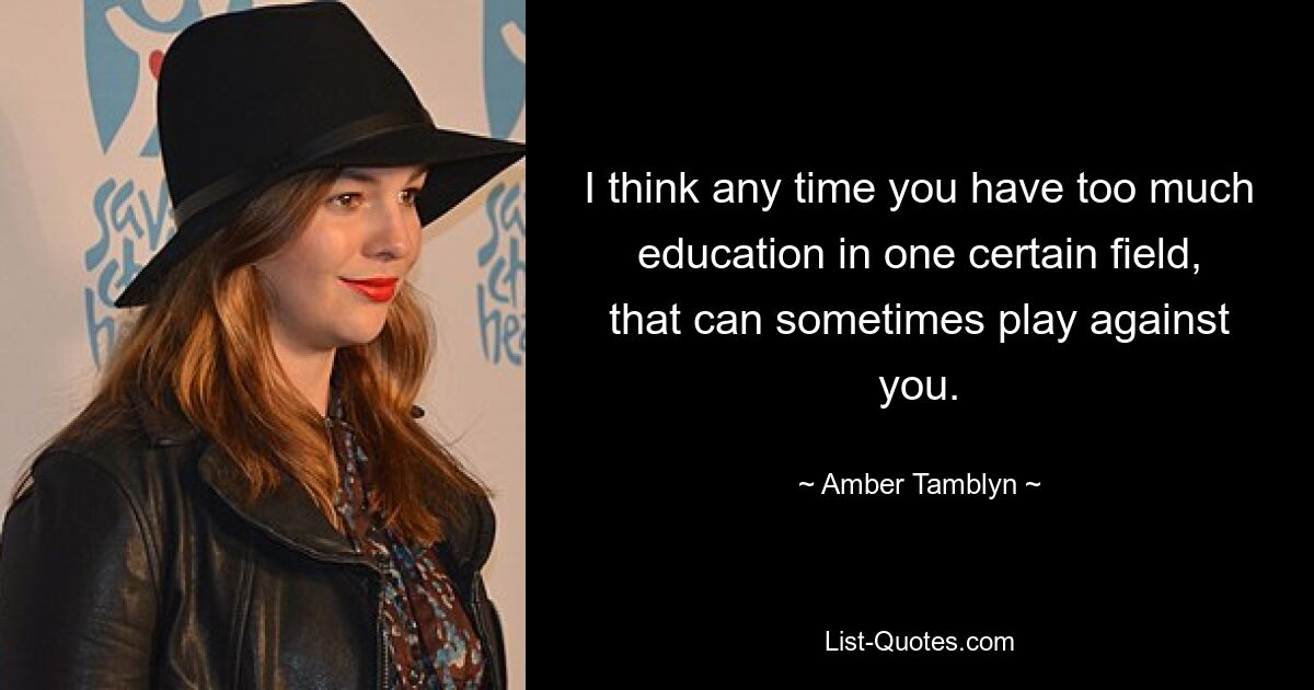 I think any time you have too much education in one certain field, that can sometimes play against you. — © Amber Tamblyn