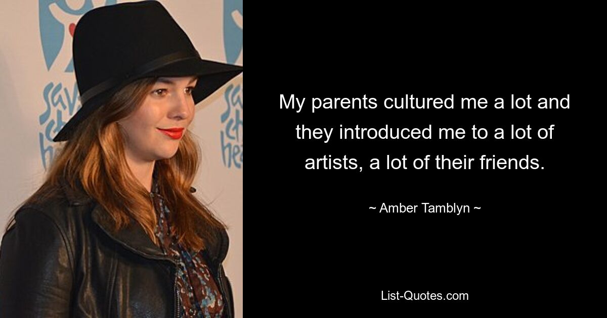 My parents cultured me a lot and they introduced me to a lot of artists, a lot of their friends. — © Amber Tamblyn