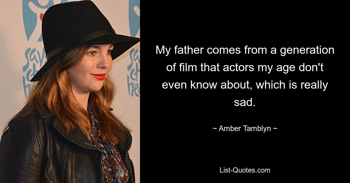 My father comes from a generation of film that actors my age don't even know about, which is really sad. — © Amber Tamblyn