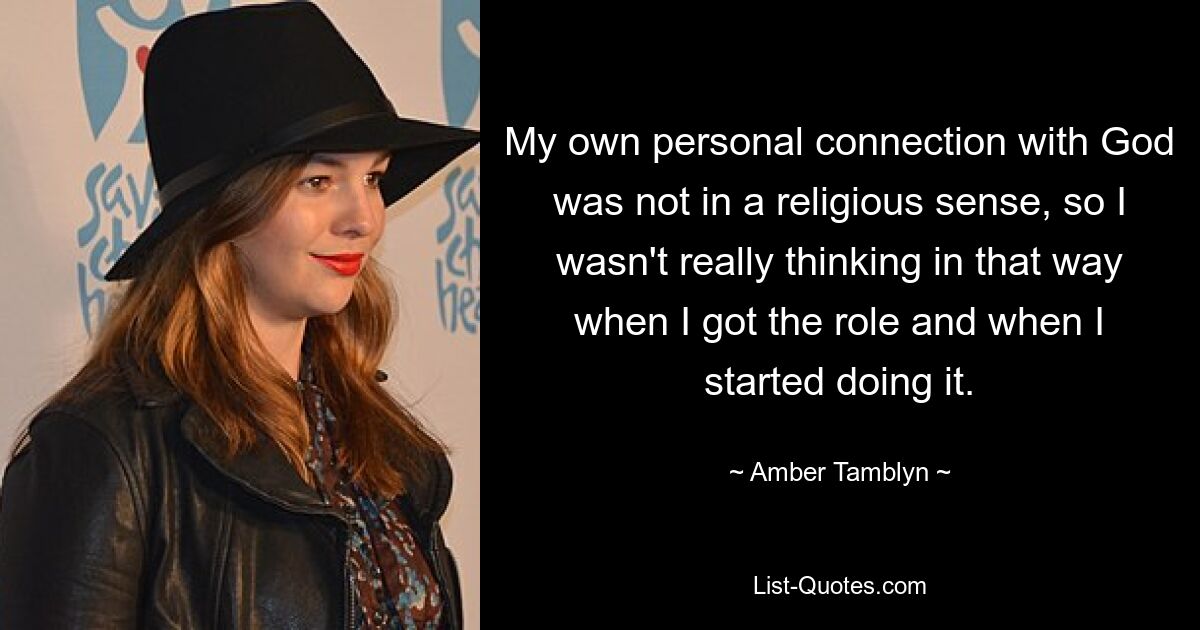 My own personal connection with God was not in a religious sense, so I wasn't really thinking in that way when I got the role and when I started doing it. — © Amber Tamblyn