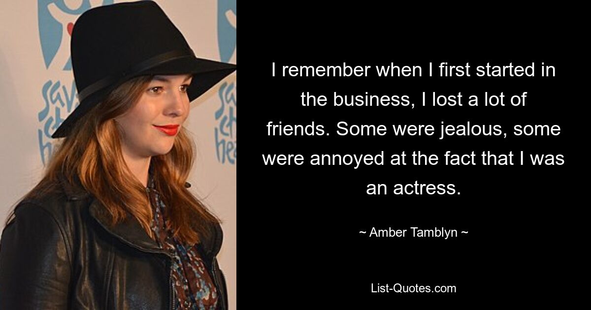 I remember when I first started in the business, I lost a lot of friends. Some were jealous, some were annoyed at the fact that I was an actress. — © Amber Tamblyn