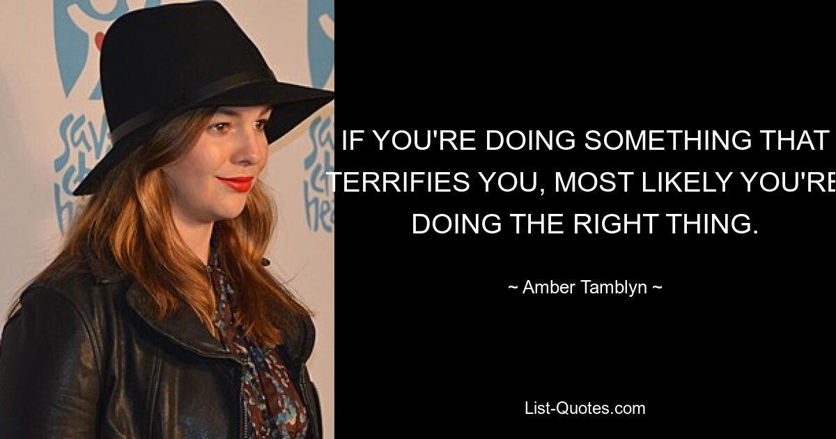 IF YOU'RE DOING SOMETHING THAT TERRIFIES YOU, MOST LIKELY YOU'RE DOING THE RIGHT THING. — © Amber Tamblyn