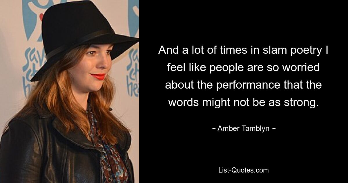 And a lot of times in slam poetry I feel like people are so worried about the performance that the words might not be as strong. — © Amber Tamblyn