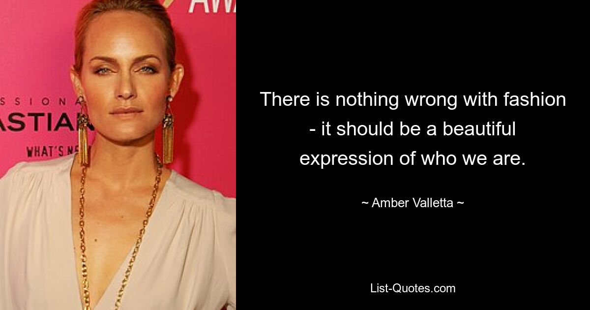 There is nothing wrong with fashion - it should be a beautiful expression of who we are. — © Amber Valletta