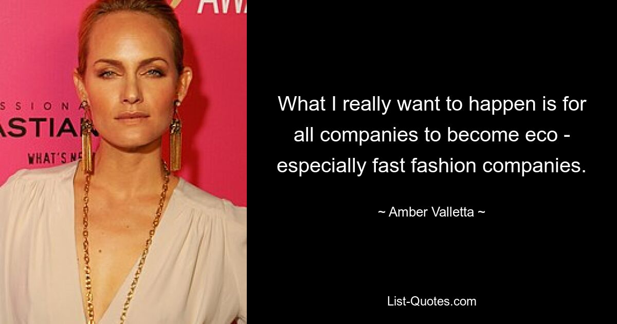 What I really want to happen is for all companies to become eco - especially fast fashion companies. — © Amber Valletta