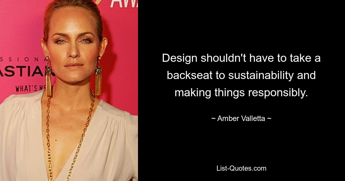 Design shouldn't have to take a backseat to sustainability and making things responsibly. — © Amber Valletta