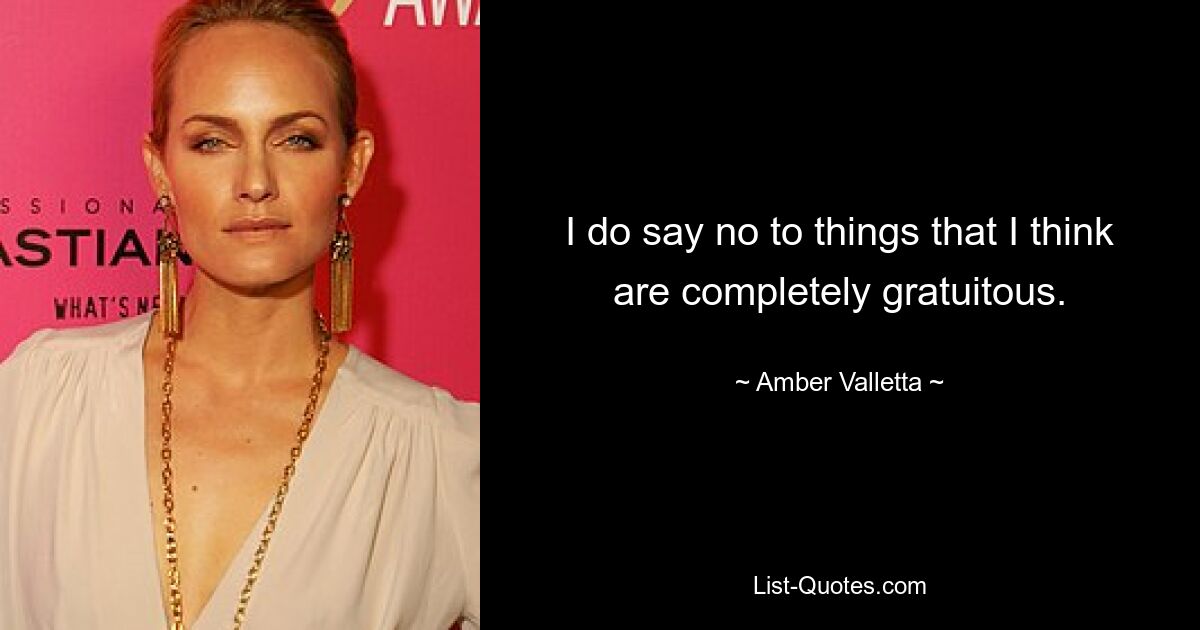 I do say no to things that I think are completely gratuitous. — © Amber Valletta