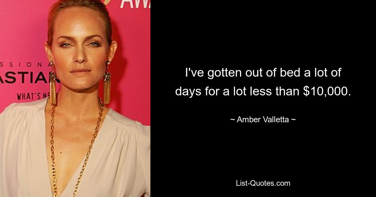 I've gotten out of bed a lot of days for a lot less than $10,000. — © Amber Valletta