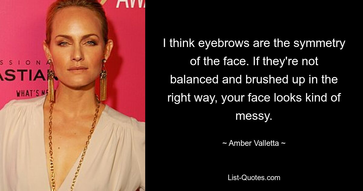 I think eyebrows are the symmetry of the face. If they're not balanced and brushed up in the right way, your face looks kind of messy. — © Amber Valletta