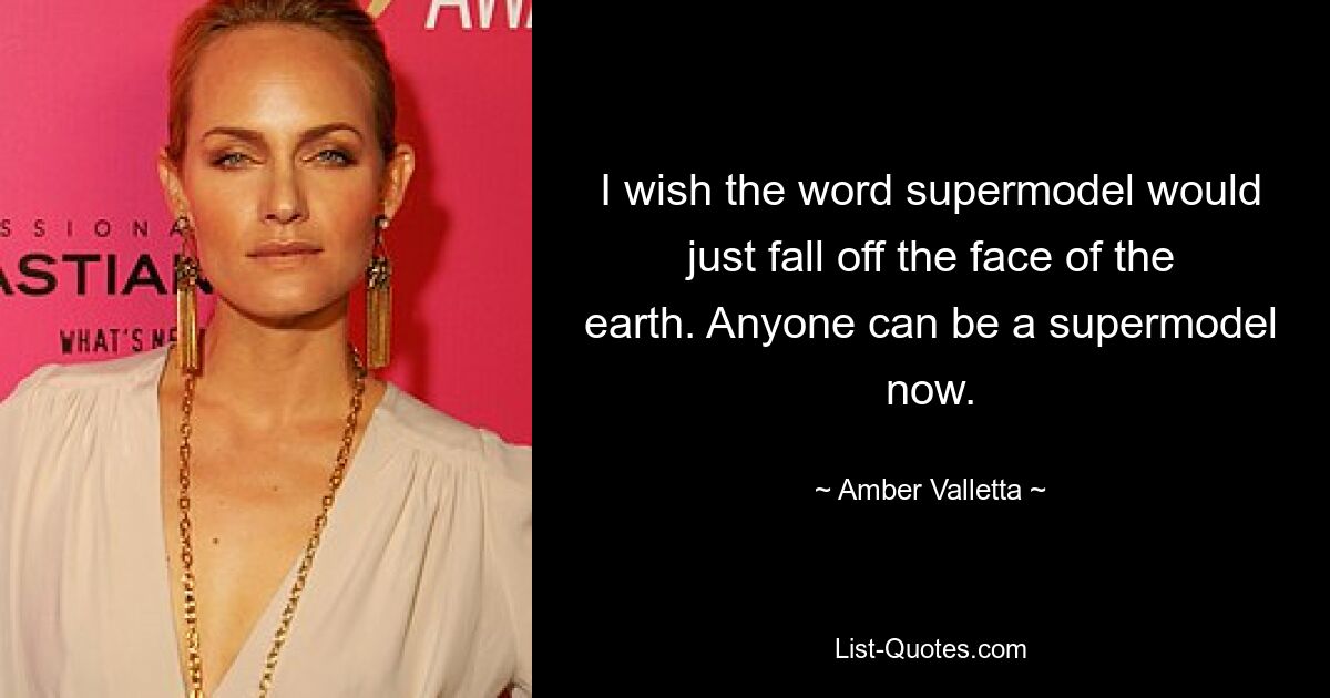 I wish the word supermodel would just fall off the face of the earth. Anyone can be a supermodel now. — © Amber Valletta