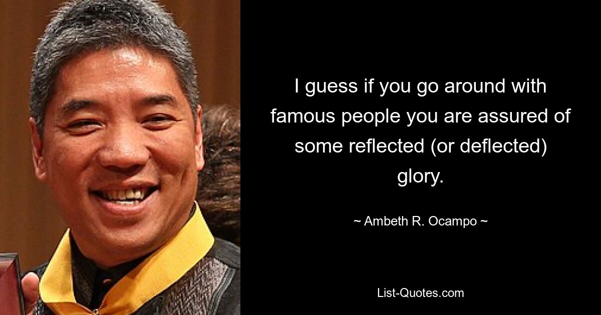 I guess if you go around with famous people you are assured of some reflected (or deflected) glory. — © Ambeth R. Ocampo