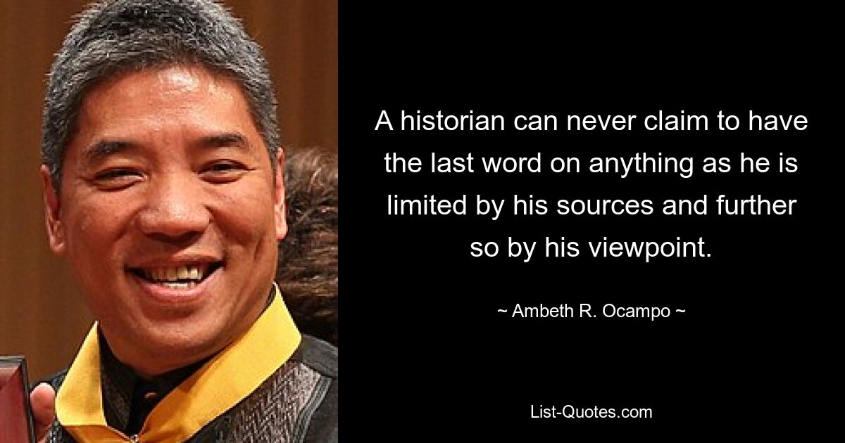 Историк никогда не может претендовать на то, что за ним остается последнее слово по какому-либо вопросу, поскольку он ограничен своими источниками и, тем более, своей точкой зрения. — © Амбет Р. Окампо