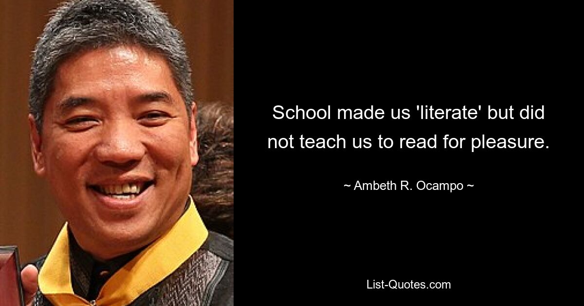 School made us 'literate' but did not teach us to read for pleasure. — © Ambeth R. Ocampo