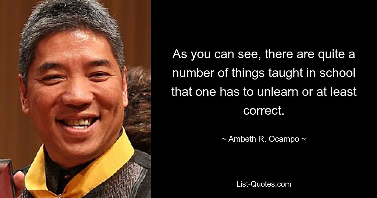 As you can see, there are quite a number of things taught in school that one has to unlearn or at least correct. — © Ambeth R. Ocampo