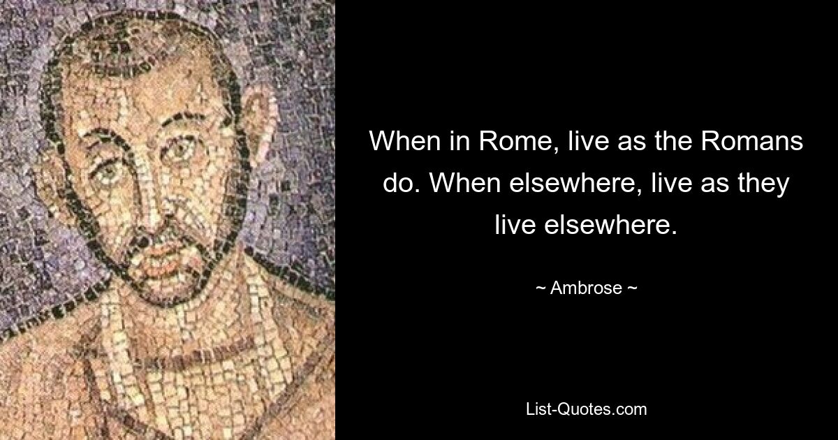 When in Rome, live as the Romans do. When elsewhere, live as they live elsewhere. — © Ambrose