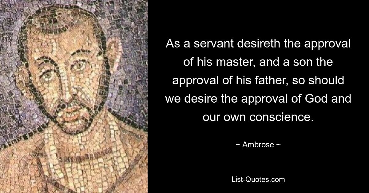 As a servant desireth the approval of his master, and a son the approval of his father, so should we desire the approval of God and our own conscience. — © Ambrose