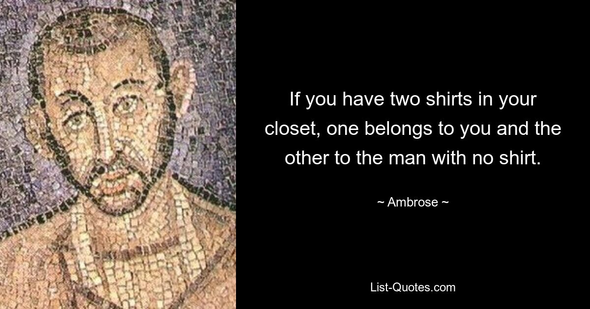 If you have two shirts in your closet, one belongs to you and the other to the man with no shirt. — © Ambrose