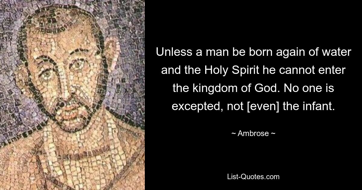 Unless a man be born again of water and the Holy Spirit he cannot enter the kingdom of God. No one is excepted, not [even] the infant. — © Ambrose