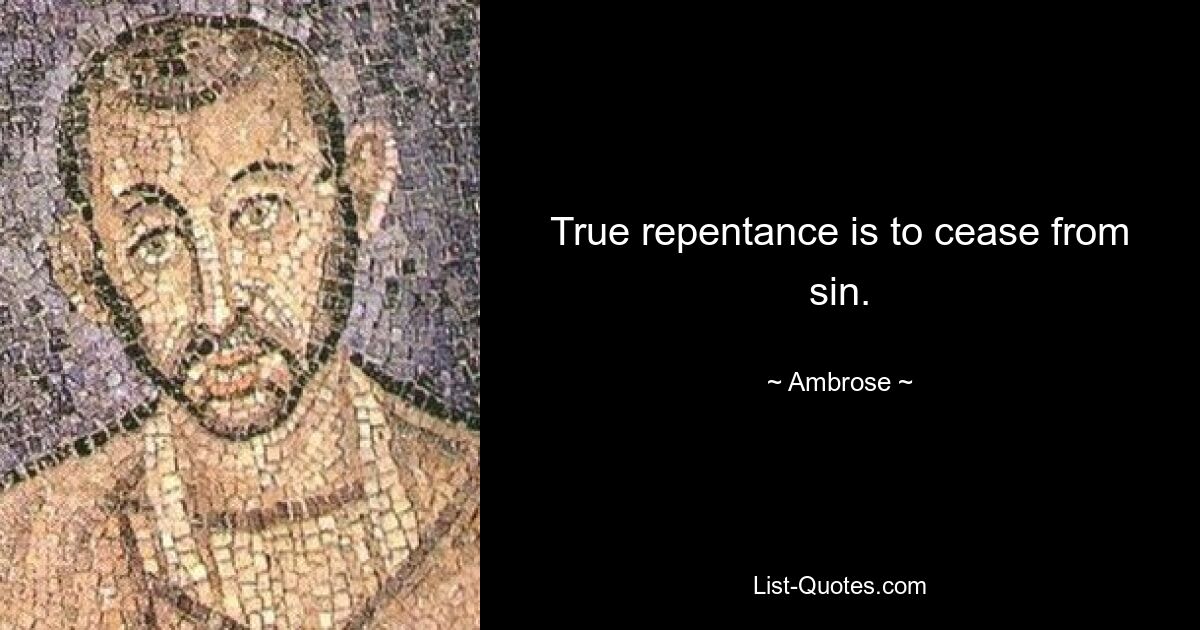 True repentance is to cease from sin. — © Ambrose