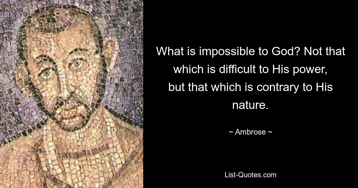 What is impossible to God? Not that which is difficult to His power, but that which is contrary to His nature. — © Ambrose