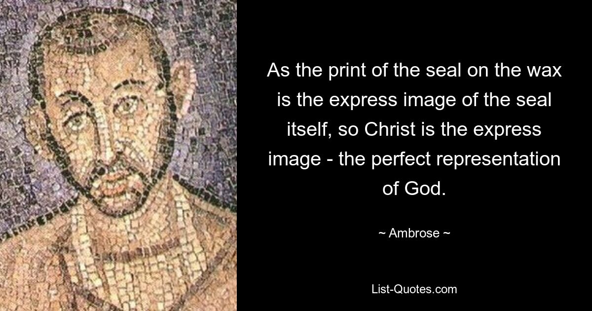 As the print of the seal on the wax is the express image of the seal itself, so Christ is the express image - the perfect representation of God. — © Ambrose