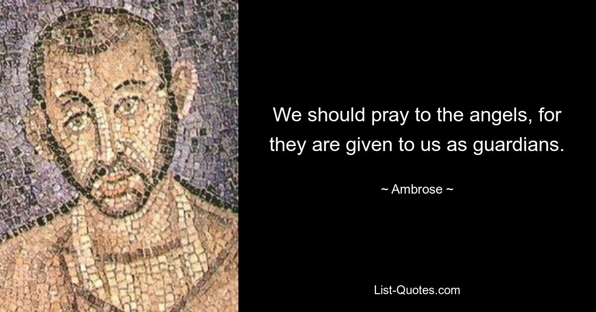 We should pray to the angels, for they are given to us as guardians. — © Ambrose