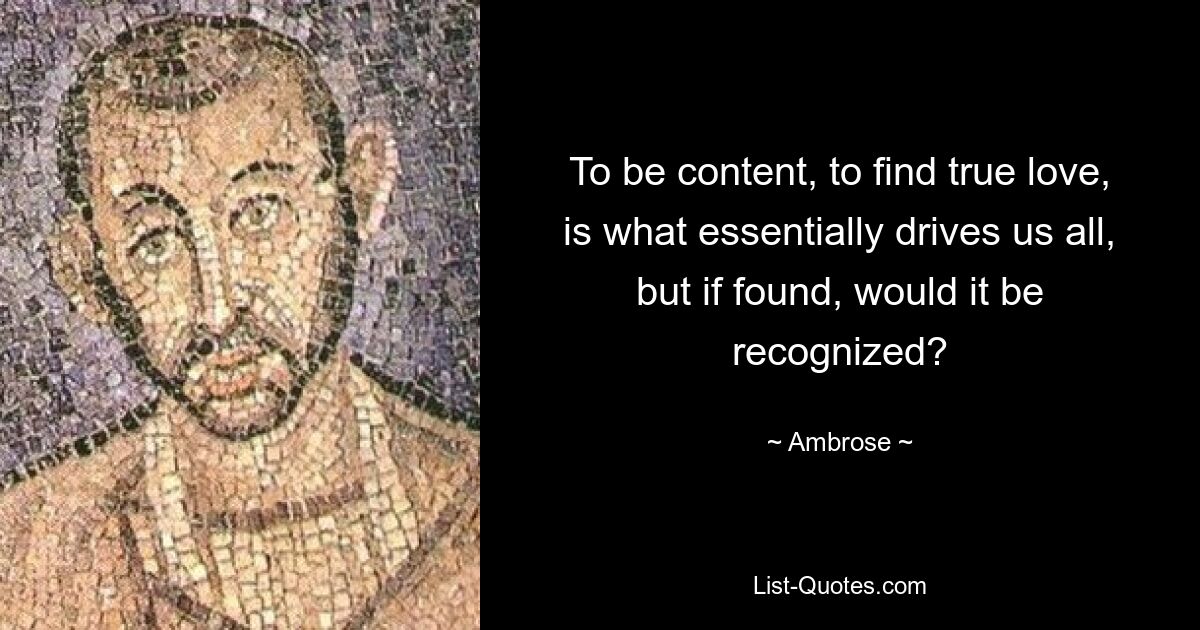 To be content, to find true love, is what essentially drives us all, but if found, would it be recognized? — © Ambrose