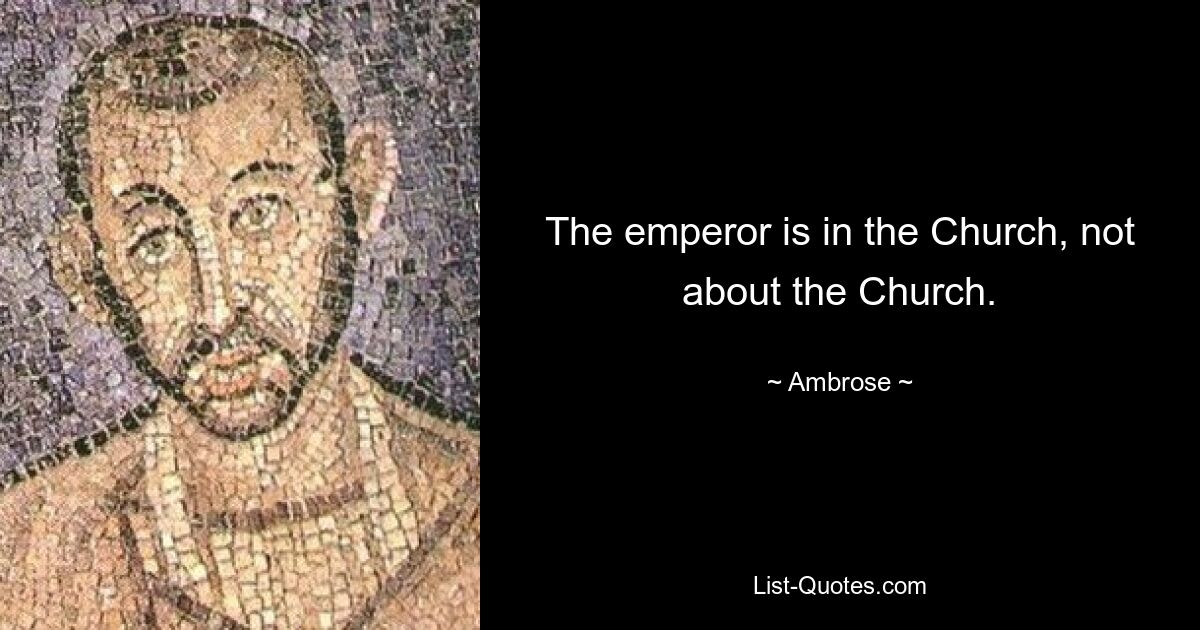 The emperor is in the Church, not about the Church. — © Ambrose