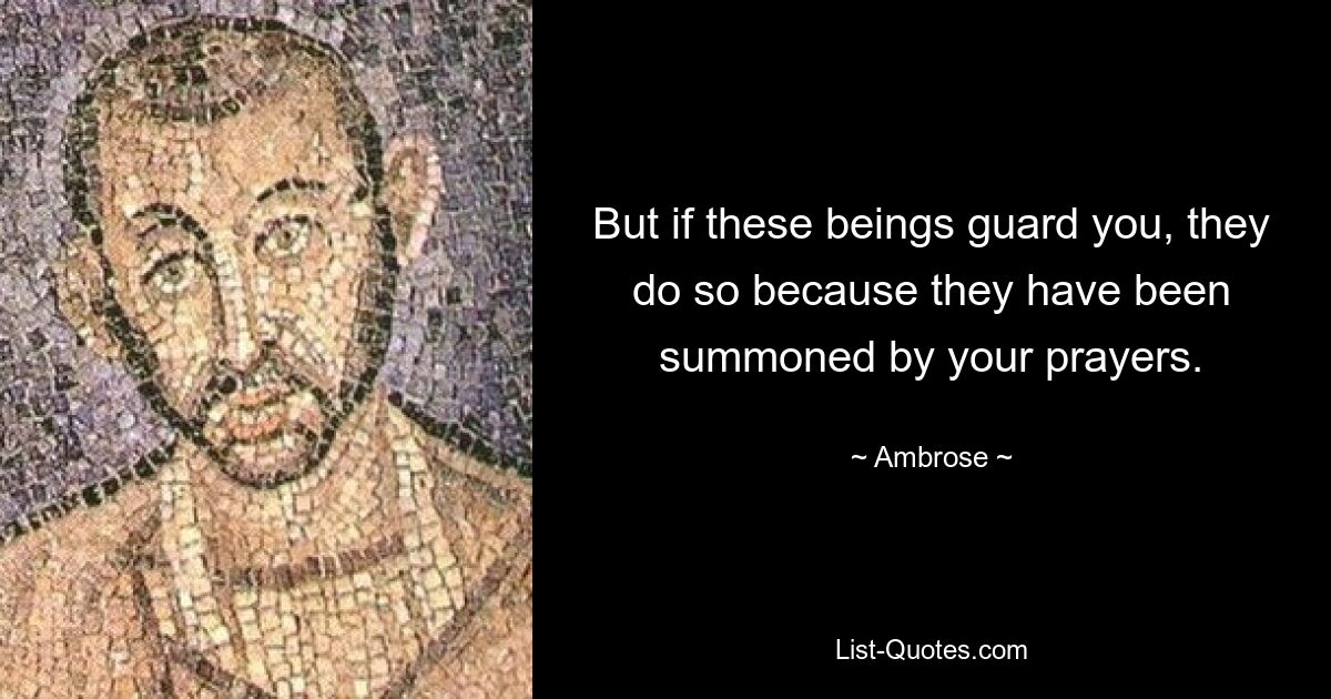 But if these beings guard you, they do so because they have been summoned by your prayers. — © Ambrose